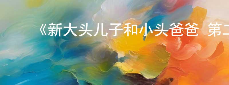 陈伟琴发布《新大头儿子和小头爸爸 第二季》详情介绍_新大头儿子和小头爸爸 第二季已完结在线观看_新大头儿子和小头爸爸 第二季迅雷下载_国漫